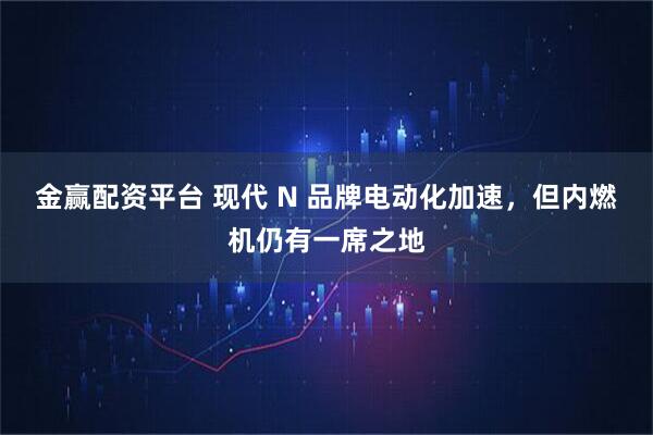 金赢配资平台 现代 N 品牌电动化加速,但内燃机仍有一席之地