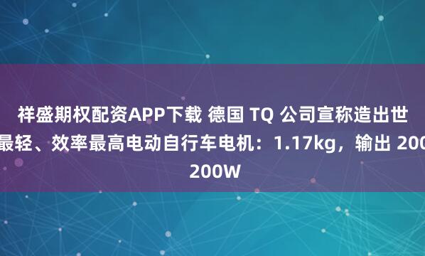 祥盛期权配资APP下载 德国 TQ 公司宣称造出世界最轻、效率最高电动自行车电机:1.17kg,输出 200W