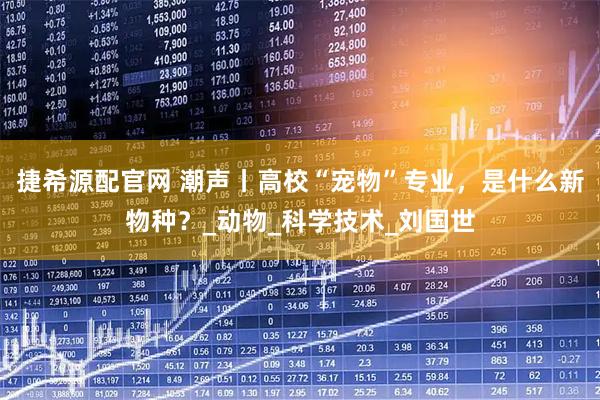 捷希源配官网 潮声丨高校“宠物”专业,是什么新物种?_动物_科学技术_刘国世