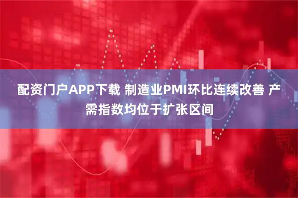 配资门户APP下载 制造业PMI环比连续改善 产需指数均位于扩张区间