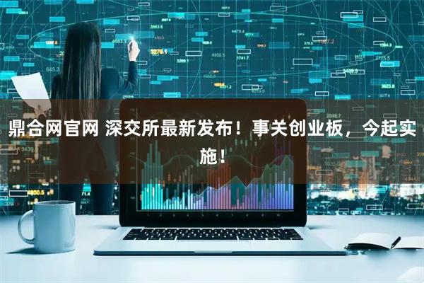 鼎合网官网 深交所最新发布!事关创业板,今起实施!