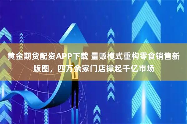 黄金期货配资APP下载 量贩模式重构零食销售新版图,四万余家门店撑起千亿市场