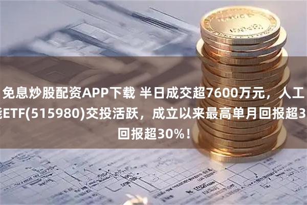 免息炒股配资APP下载 半日成交超7600万元，人工智能ETF(515980)交投活跃，成立以来最高单月回报超30%！