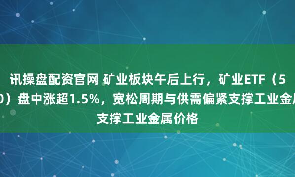 讯操盘配资官网 矿业板块午后上行,矿业ETF(561330)盘中涨超1.5%,宽松周期与供需偏紧支撑工业金属价格