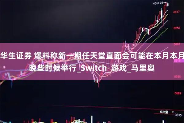 华生证券 爆料称新一期任天堂直面会可能在本月本月晚些时候举行_Switch_游戏_马里奥