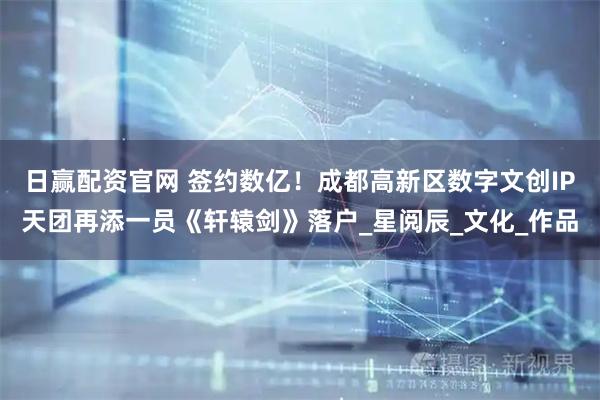 日赢配资官网 签约数亿！成都高新区数字文创IP天团再添一员《轩辕剑》落户_星阅辰_文化_作品