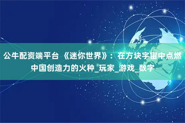 公牛配资端平台 《迷你世界》：在方块宇宙中点燃中国创造力的火种_玩家_游戏_数字