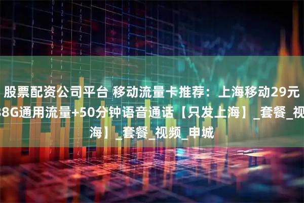 股票配资公司平台 移动流量卡推荐:上海移动29元/月,188G通用流量+50分钟语音通话【只发上海】_套餐_视频_申城