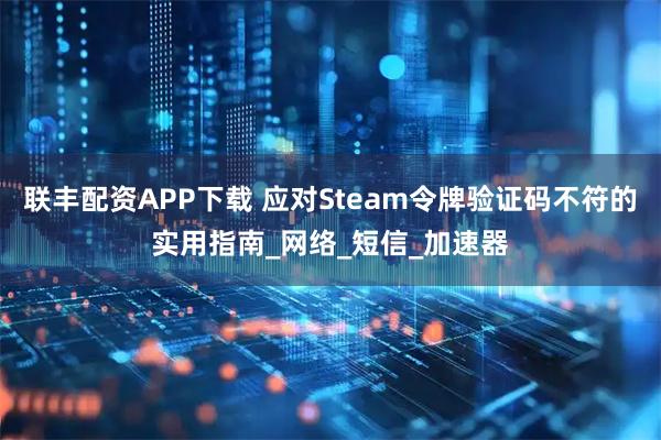 联丰配资APP下载 应对Steam令牌验证码不符的实用指南_网络_短信_加速器