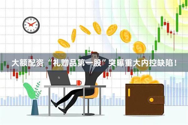 大额配资 “礼赠品第一股”突曝重大内控缺陷！