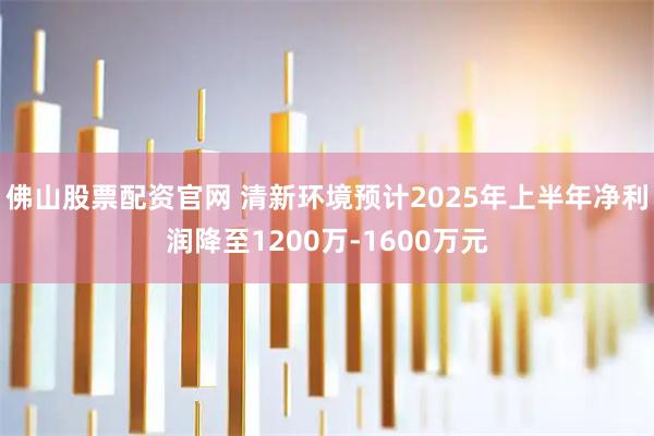 佛山股票配资官网 清新环境预计2025年上半年净利润降至1200万-1600万元