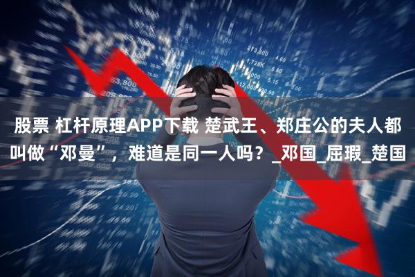 股票 杠杆原理APP下载 楚武王、郑庄公的夫人都叫做“邓曼”,难道是同一人吗?_邓国_屈瑕_楚国