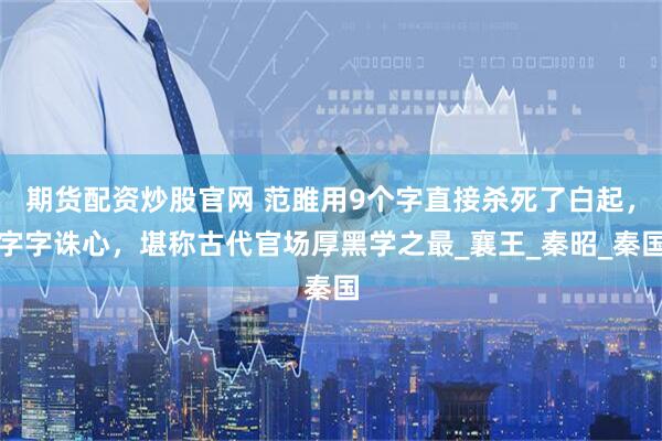 期货配资炒股官网 范雎用9个字直接杀死了白起，字字诛心，堪称古代官场厚黑学之最_襄王_秦昭_秦国