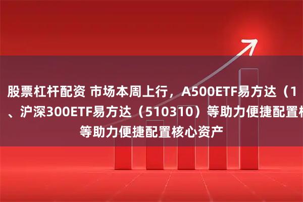 股票杠杆配资 市场本周上行，A500ETF易方达（159361）、沪深300ETF易方达（510310）等助力便捷配置核心资产