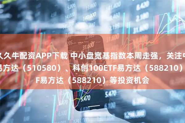 久久牛配资APP下载 中小盘宽基指数本周走强，关注中证500ETF易方达（510580）、科创100ETF易方达（588210）等投资机会