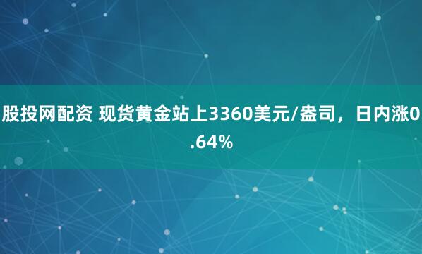 股投网配资 现货黄金站上3360美元/盎司，日内涨0.64%