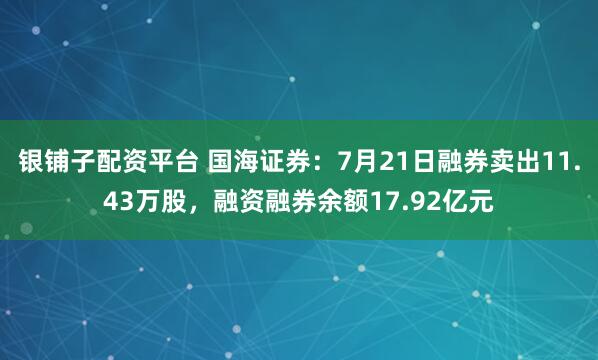 银铺子配资平台 国海证券:7月21日融券卖出11.43万股,融资融券余额17.92亿元