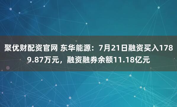 聚优财配资官网 东华能源:7月21日融资买入1789.87万元,融资融券余额11.18亿元