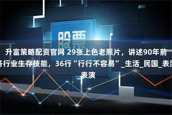 升富策略配资官网 29张上色老照片,讲述90年前各行业生存技能,36行“行行不容易”_生活_民国_表演