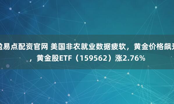 盈易点配资官网 美国非农就业数据疲软，黄金价格飙升，黄金股ETF（159562）涨2.76%
