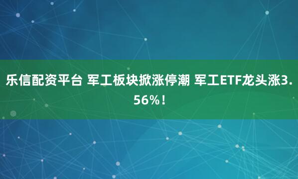 乐信配资平台 军工板块掀涨停潮 军工ETF龙头涨3.56%!