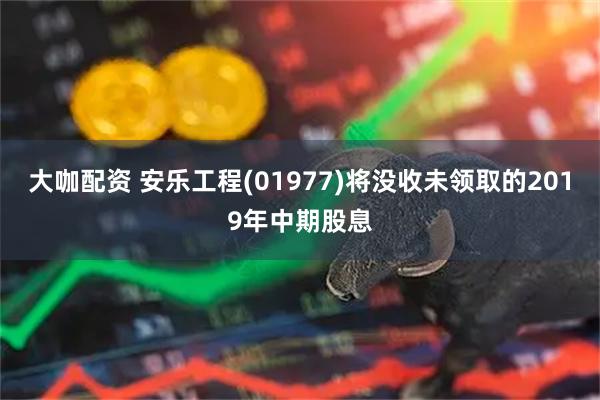 大咖配资 安乐工程(01977)将没收未领取的2019年中期股息