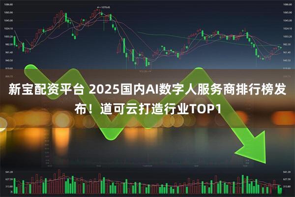 新宝配资平台 2025国内AI数字人服务商排行榜发布！道可云打造行业TOP1
