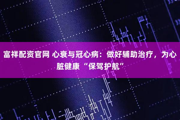 富祥配资官网 心衰与冠心病:做好辅助治疗,为心脏健康 “保驾护航”
