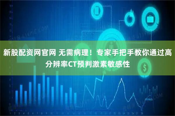 新股配资网官网 无需病理!专家手把手教你通过高分辨率CT预判激素敏感性