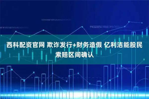 西科配资官网 欺诈发行+财务造假 亿利洁能股民索赔区间确认