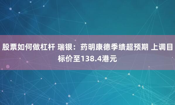 股票如何做杠杆 瑞银:药明康德季绩超预期 上调目标价至138.4港元