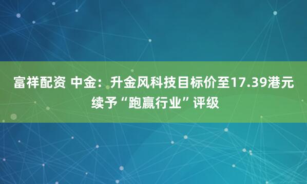 富祥配资 中金:升金风科技目标价至17.39港元 续予“跑赢行业”评级