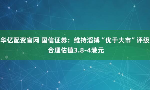 华亿配资官网 国信证券:维持滔搏“优于大市”评级 合理估值3.8-4港元