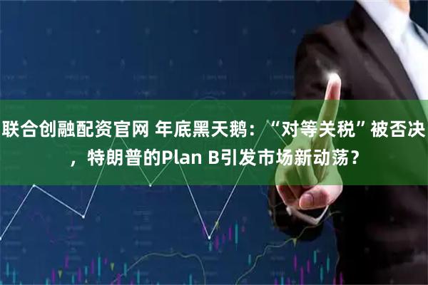 联合创融配资官网 年底黑天鹅：“对等关税”被否决，特朗普的Plan B引发市场新动荡？