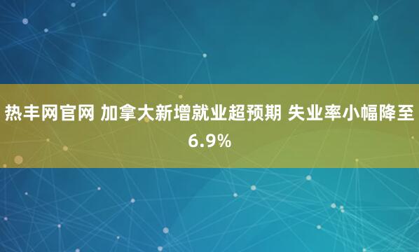 热丰网官网 加拿大新增就业超预期 失业率小幅降至6.9%