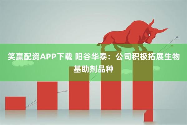 笑赢配资APP下载 阳谷华泰：公司积极拓展生物基助剂品种