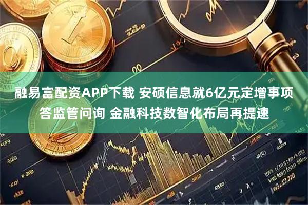融易富配资APP下载 安硕信息就6亿元定增事项答监管问询 金融科技数智化布局再提速