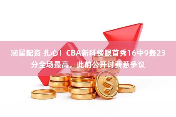 涵星配资 扎心!CBA新科榜眼首秀16中9轰23分全场最高,此前公开讨薪惹争议