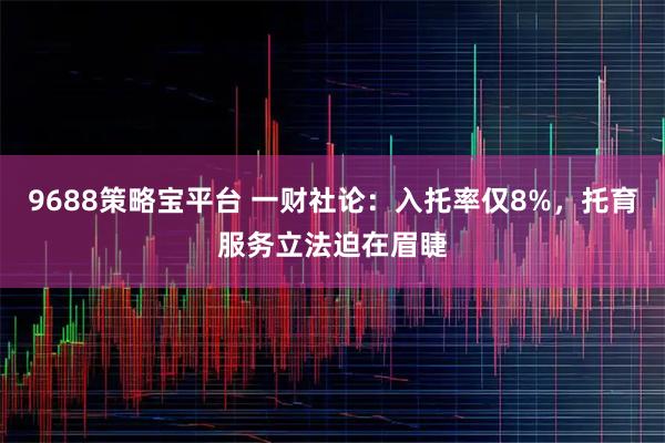 9688策略宝平台 一财社论:入托率仅8%,托育服务立法迫在眉睫
