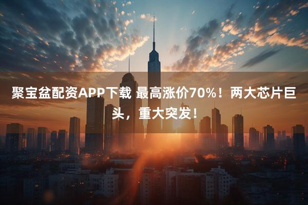 聚宝盆配资APP下载 最高涨价70%!两大芯片巨头,重大突发!