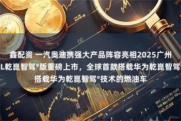鑫配资 一汽奥迪携强大产品阵容亮相2025广州车展，奥迪A5L乾崑智驾®版重磅上市，全球首款搭载华为乾崑智驾®技术的燃油车