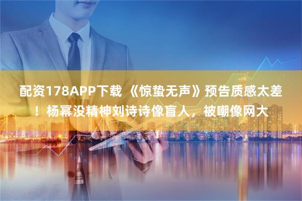 配资178APP下载 《惊蛰无声》预告质感太差！杨幂没精神刘诗诗像盲人，被嘲像网大