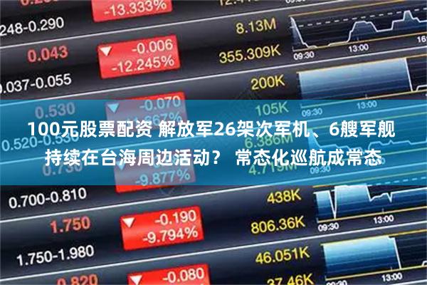 100元股票配资 解放军26架次军机、6艘军舰 持续在台海周边活动？ 常态化巡航成常态