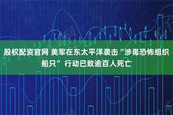 股权配资官网 美军在东太平洋袭击“涉毒恐怖组织船只” 行动已致逾百人死亡