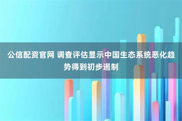 公信配资官网 调查评估显示中国生态系统恶化趋势得到初步遏制