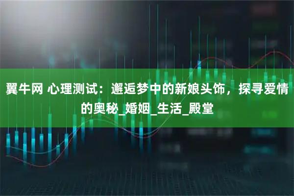 翼牛网 心理测试：邂逅梦中的新娘头饰，探寻爱情的奥秘_婚姻_生活_殿堂