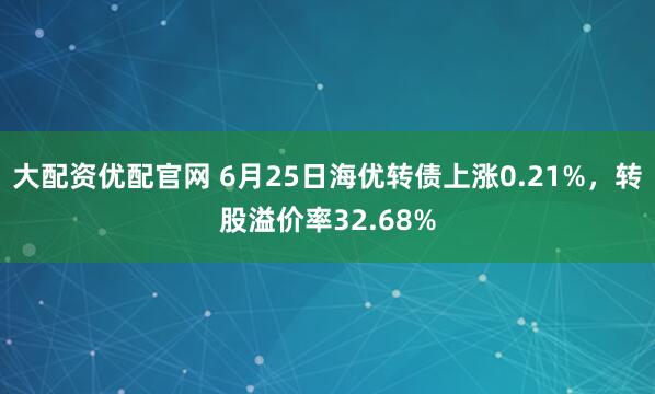 大配资优配官网 6月25日海优转债上涨0.21%，转股溢价率32.68%