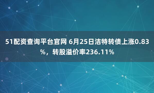 51配资查询平台官网 6月25日洁特转债上涨0.83%，转股溢价率236.11%