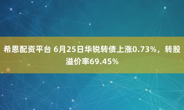 希恩配资平台 6月25日华锐转债上涨0.73%，转股溢价率69.45%