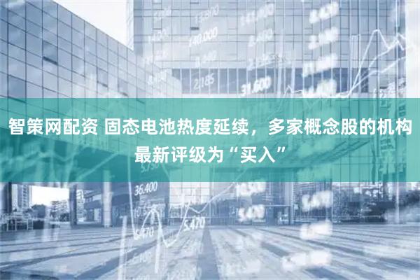 智策网配资 固态电池热度延续，多家概念股的机构最新评级为“买入”
